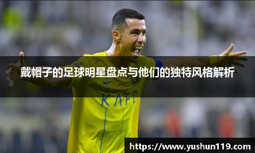 戴帽子的足球明星盘点与他们的独特风格解析